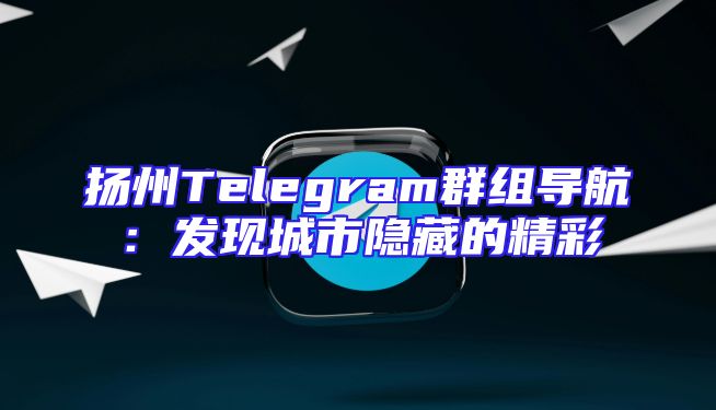 扬州Telegram群组导航：发现城市隐藏的精彩