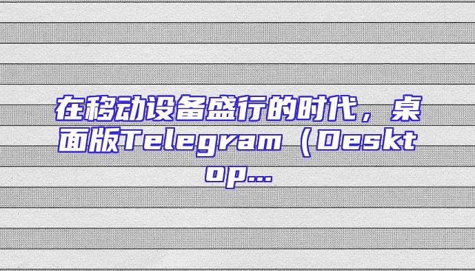 在移动设备盛行的时代，桌面版Telegram（Desktop...