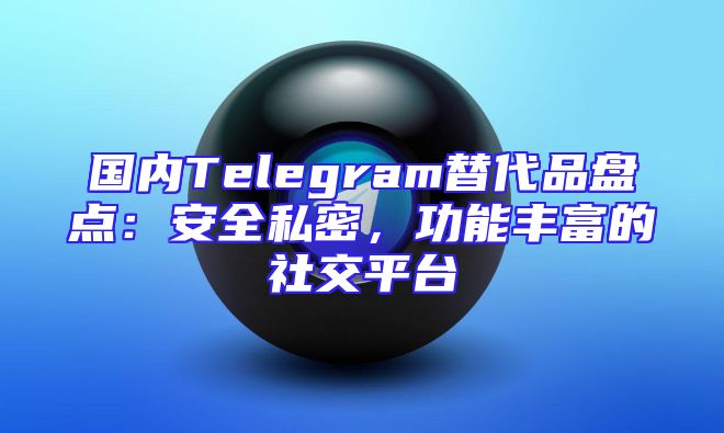 国内Telegram替代品盘点：安全私密，功能丰富的社交平台