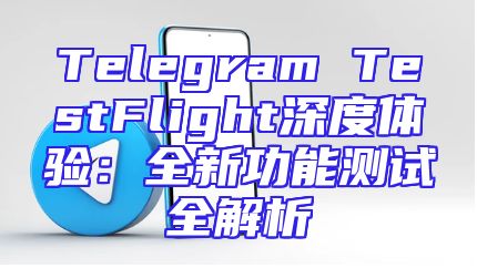 Telegram TestFlight深度体验：全新功能测试全解析