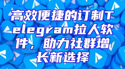 高效便捷的订制Telegram拉人软件，助力社群增长新选择