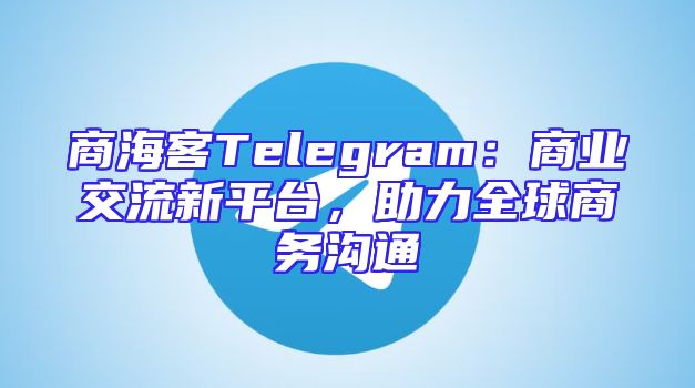 商海客Telegram：商业交流新平台，助力全球商务沟通