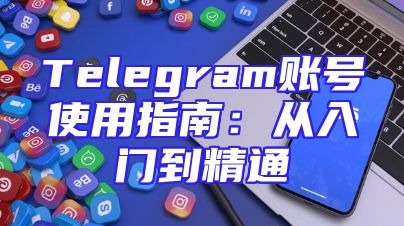 Telegram账号使用指南：从入门到精通