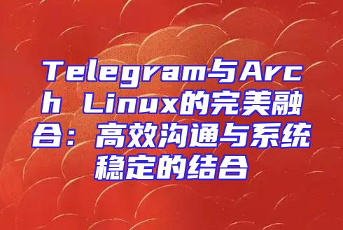 Telegram与Arch Linux的完美融合：高效沟通与系统稳定的结合