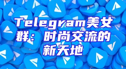 Telegram美女群：时尚交流的新天地