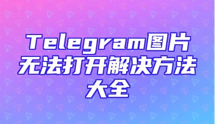 Telegram图片无法打开解决方法大全