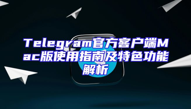 Telegram官方客户端Mac版使用指南及特色功能解析