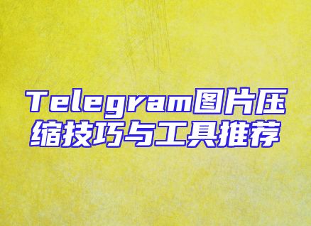 Telegram图片压缩技巧与工具推荐