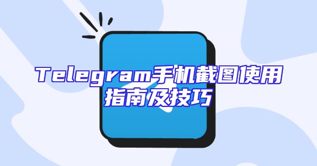 Telegram手机截图使用指南及技巧