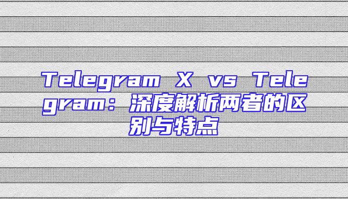 Telegram X vs Telegram：深度解析两者的区别与特点