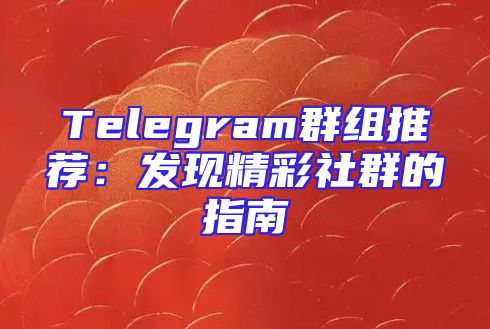 Telegram群组推荐：发现精彩社群的指南