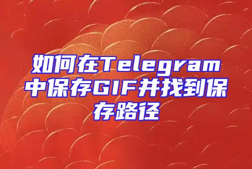 如何在Telegram中保存GIF并找到保存路径