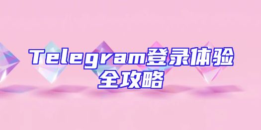Telegram登录体验全攻略