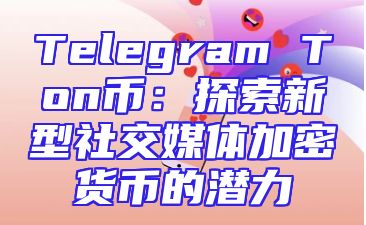 Telegram Ton币：探索新型社交媒体加密货币的潜力