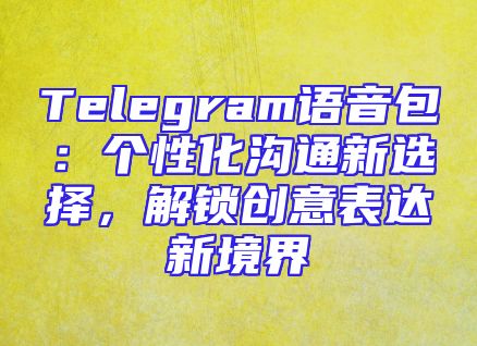 Telegram语音包：个性化沟通新选择，解锁创意表达新境界