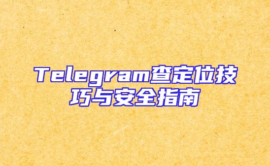 Telegram查定位技巧与安全指南
