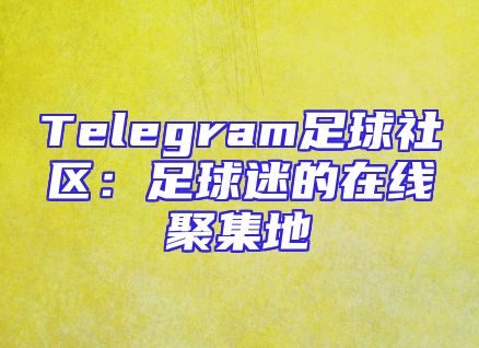 Telegram足球社区：足球迷的在线聚集地