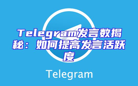 Telegram发言数揭秘：如何提高发言活跃度