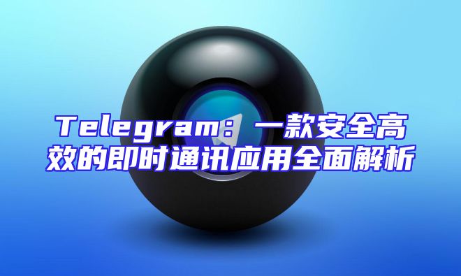 Telegram：一款安全高效的即时通讯应用全面解析
