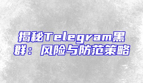 揭秘Telegram黑群：风险与防范策略