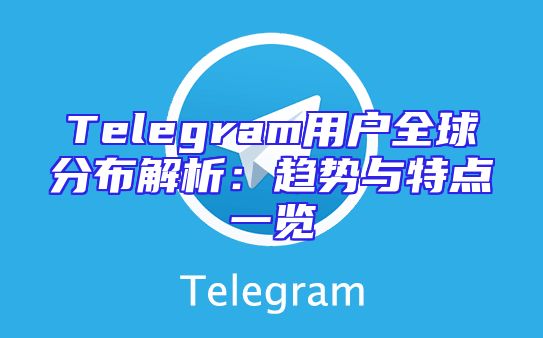 Telegram用户全球分布解析：趋势与特点一览