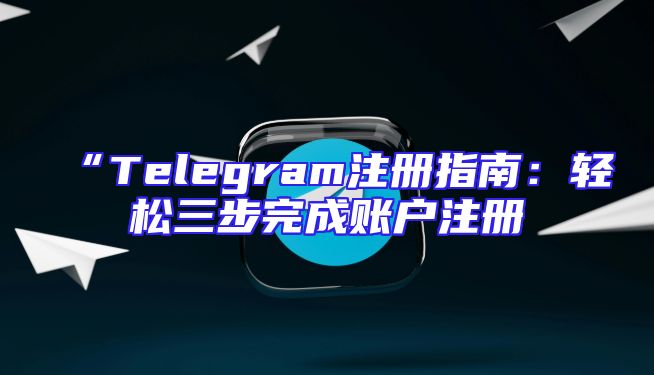 “Telegram注册指南：轻松三步完成账户注册