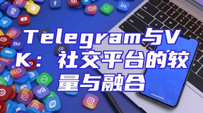 Telegram与VK：社交平台的较量与融合