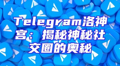 Telegram洛神宫：揭秘神秘社交圈的奥秘