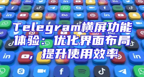 Telegram横屏功能体验：优化界面布局，提升使用效率