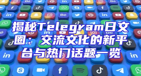 揭秘Telegram日文圈：交流文化的新平台与热门话题一览