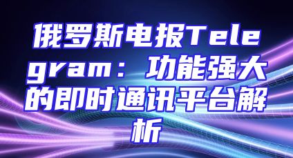 俄罗斯电报Telegram：功能强大的即时通讯平台解析