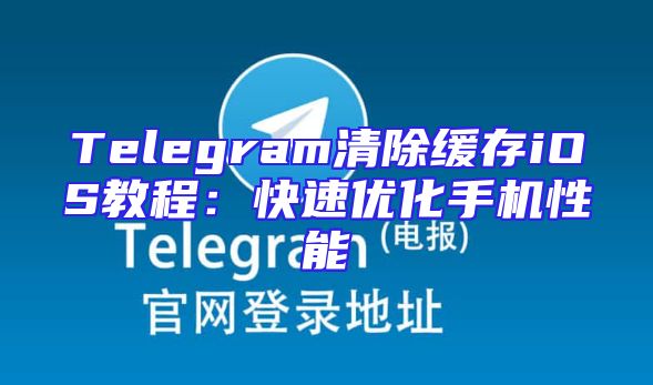 Telegram清除缓存iOS教程：快速优化手机性能