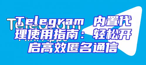 Telegram 内置代理使用指南：轻松开启高效匿名通信