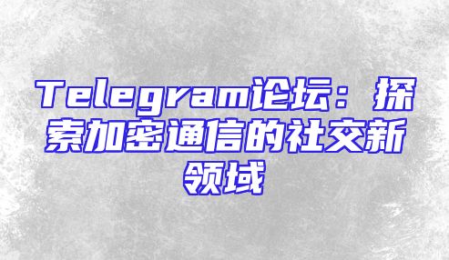 Telegram论坛：探索加密通信的社交新领域
