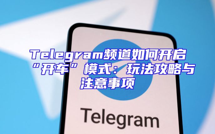 Telegram频道如何开启“开车”模式：玩法攻略与注意事项