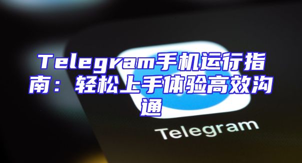 Telegram手机运行指南：轻松上手体验高效沟通