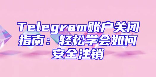 Telegram账户关闭指南：轻松学会如何安全注销