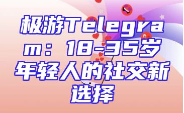 极游Telegram：18-35岁年轻人的社交新选择