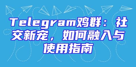 Telegram鸡群：社交新宠，如何融入与使用指南