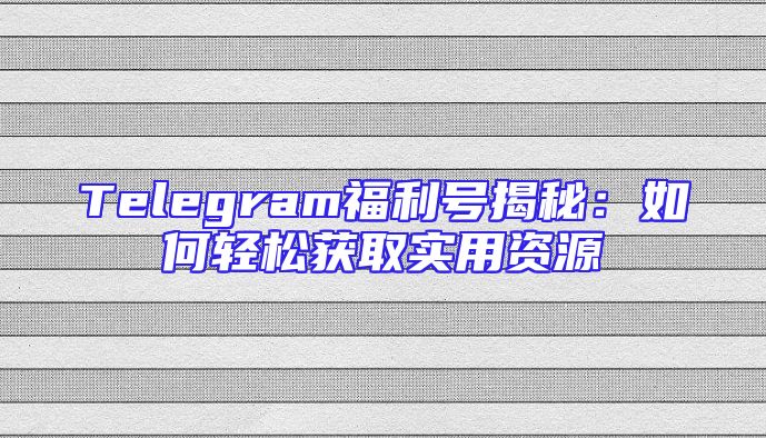 Telegram福利号揭秘：如何轻松获取实用资源