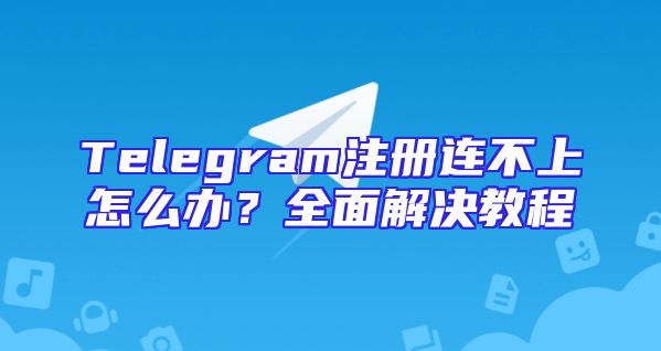 Telegram注册连不上怎么办？全面解决教程