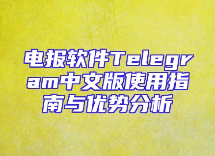 电报软件Telegram中文版使用指南与优势分析