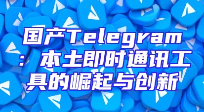 国产Telegram：本土即时通讯工具的崛起与创新