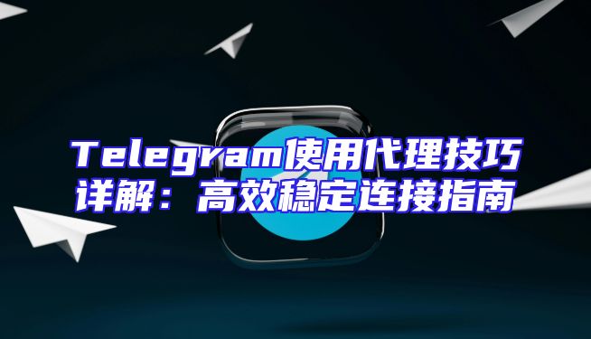 Telegram使用代理技巧详解：高效稳定连接指南