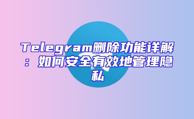 Telegram删除功能详解：如何安全有效地管理隐私