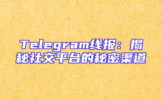Telegram线报：揭秘社交平台的秘密渠道