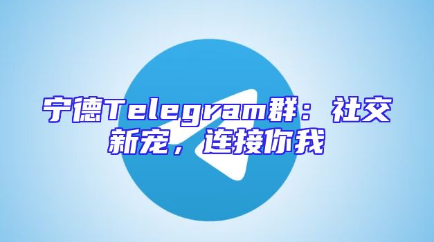 宁德Telegram群：社交新宠，连接你我