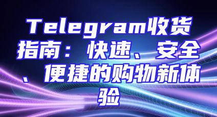 Telegram收货指南：快速、安全、便捷的购物新体验