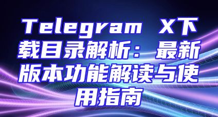 Telegram X下载目录解析：最新版本功能解读与使用指南