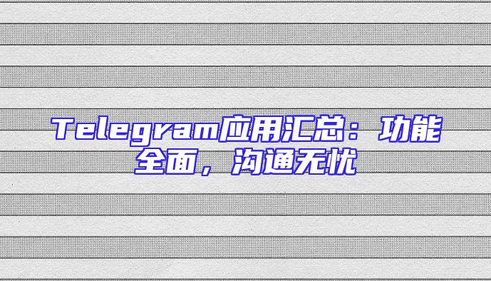 Telegram应用汇总：功能全面，沟通无忧
